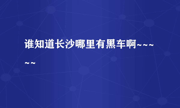 谁知道长沙哪里有黑车啊~~~~~