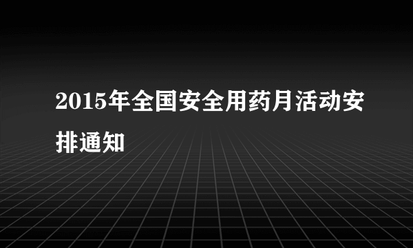 2015年全国安全用药月活动安排通知
