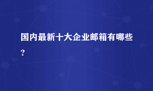 国内最新十大企业邮箱有哪些？