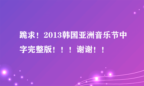 跪求！2013韩国亚洲音乐节中字完整版！！！谢谢！！