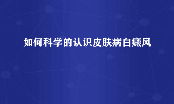 如何科学的认识皮肤病白癜风