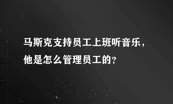 马斯克支持员工上班听音乐，他是怎么管理员工的？