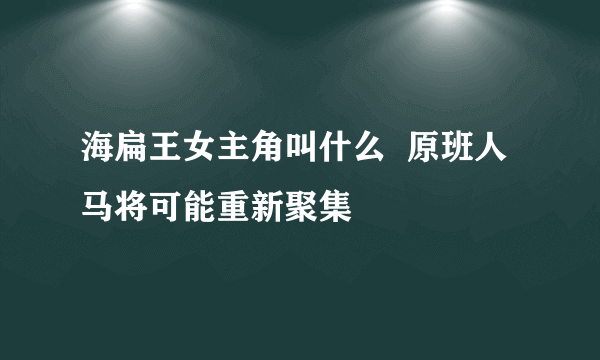 海扁王女主角叫什么  原班人马将可能重新聚集