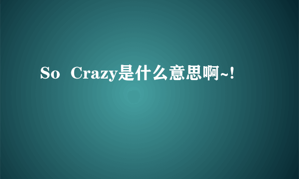 So  Crazy是什么意思啊~!