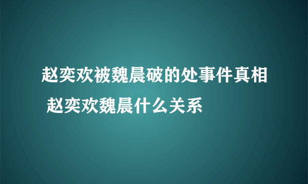 赵奕欢被魏晨破的处事件真相 赵奕欢魏晨什么关系