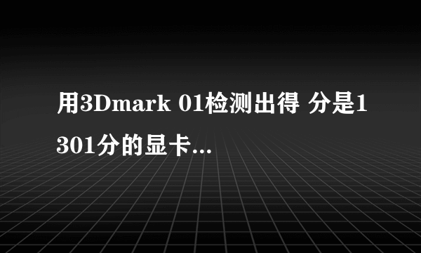 用3Dmark 01检测出得 分是1301分的显卡是什么级别的？