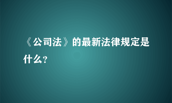 《公司法》的最新法律规定是什么？