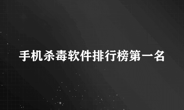 手机杀毒软件排行榜第一名
