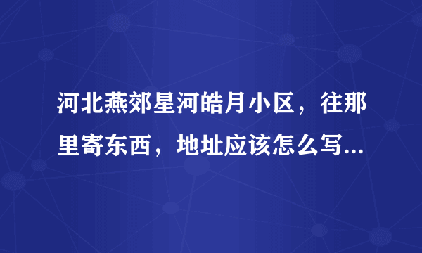 河北燕郊星河皓月小区，往那里寄东西，地址应该怎么写，邮编多少？