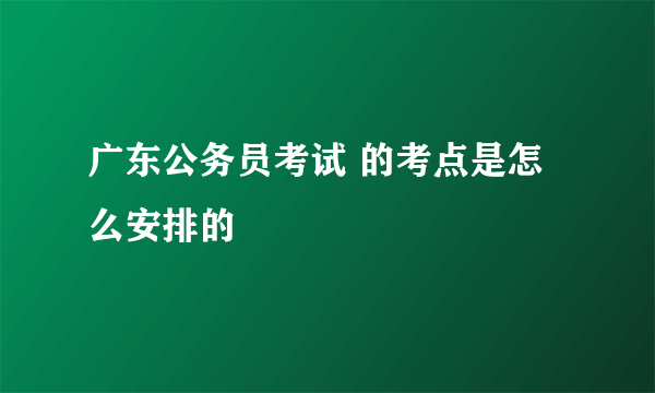 广东公务员考试 的考点是怎么安排的