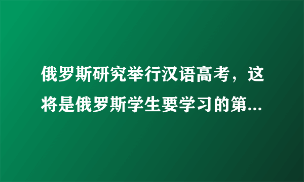 俄罗斯研究举行汉语高考，这将是俄罗斯学生要学习的第五门外语
