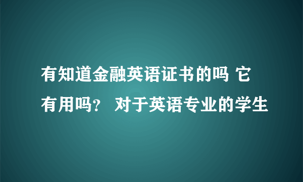 有知道金融英语证书的吗 它有用吗？ 对于英语专业的学生