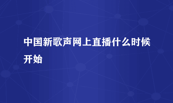 中国新歌声网上直播什么时候开始