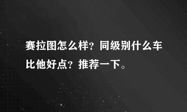 赛拉图怎么样？同级别什么车比他好点？推荐一下。
