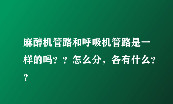 麻醉机管路和呼吸机管路是一样的吗？？怎么分，各有什么？？
