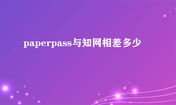 paperpass与知网相差多少