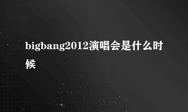 bigbang2012演唱会是什么时候