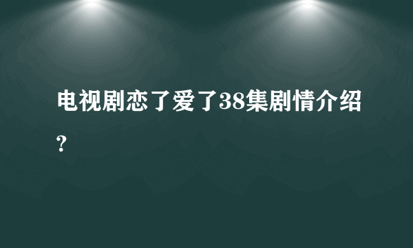 电视剧恋了爱了38集剧情介绍？