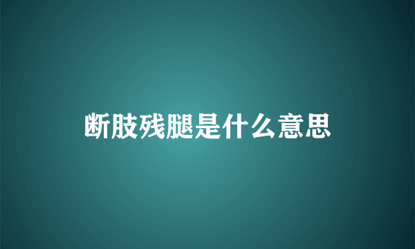 断肢残腿是什么意思