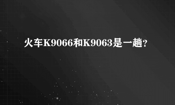 火车K9066和K9063是一趟？