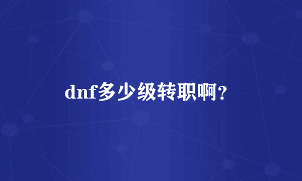 dnf多少级转职啊？