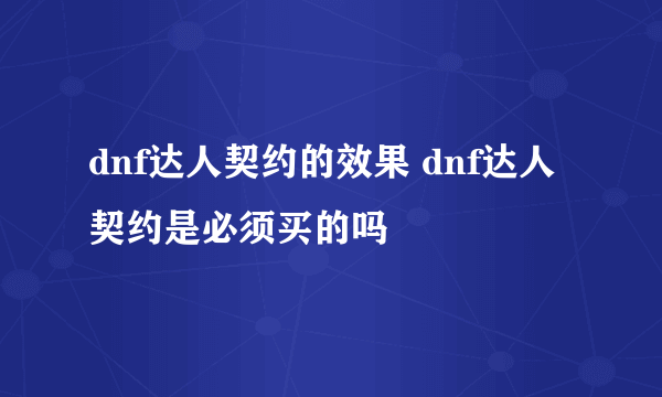 dnf达人契约的效果 dnf达人契约是必须买的吗