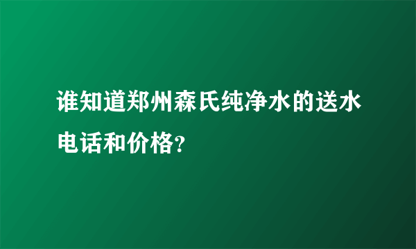 谁知道郑州森氏纯净水的送水电话和价格？