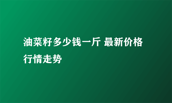 油菜籽多少钱一斤 最新价格行情走势