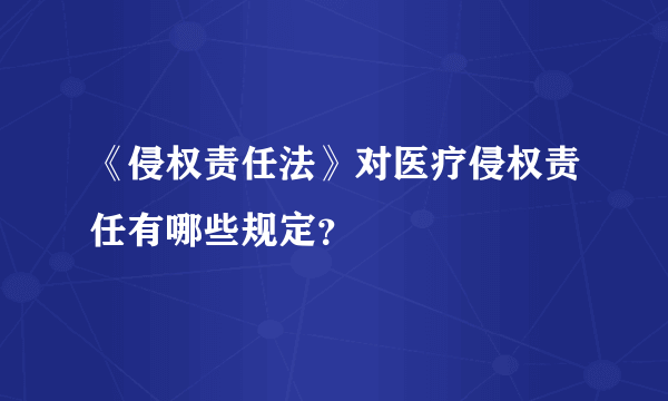 《侵权责任法》对医疗侵权责任有哪些规定？