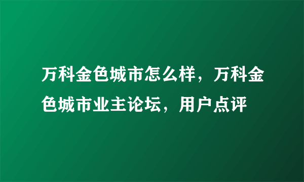 万科金色城市怎么样，万科金色城市业主论坛，用户点评