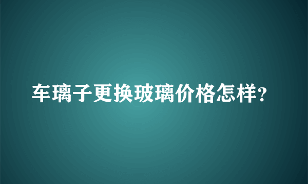 车璃子更换玻璃价格怎样？