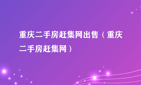 重庆二手房赶集网出售（重庆二手房赶集网）