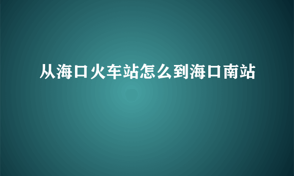 从海口火车站怎么到海口南站