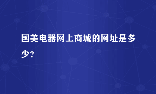 国美电器网上商城的网址是多少？