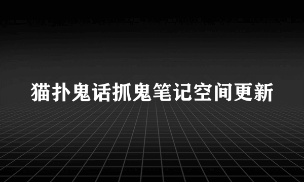 猫扑鬼话抓鬼笔记空间更新