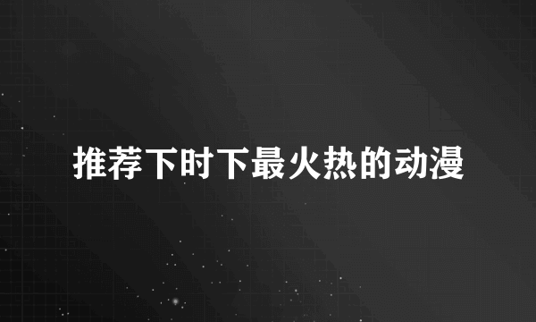 推荐下时下最火热的动漫