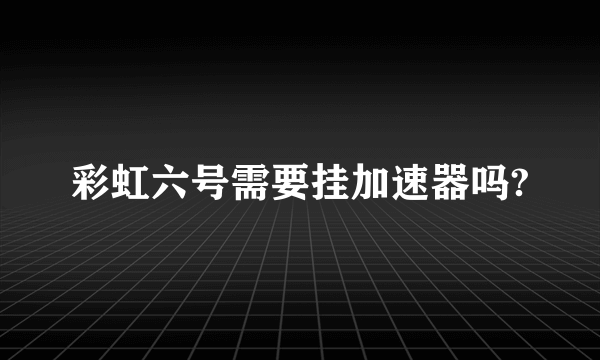 彩虹六号需要挂加速器吗?