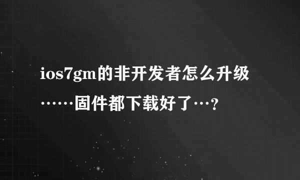 ios7gm的非开发者怎么升级……固件都下载好了…？