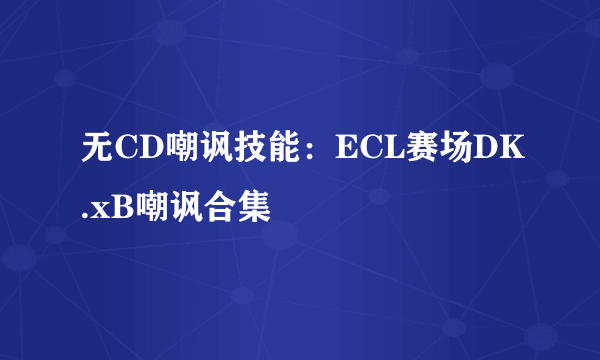 无CD嘲讽技能：ECL赛场DK.xB嘲讽合集