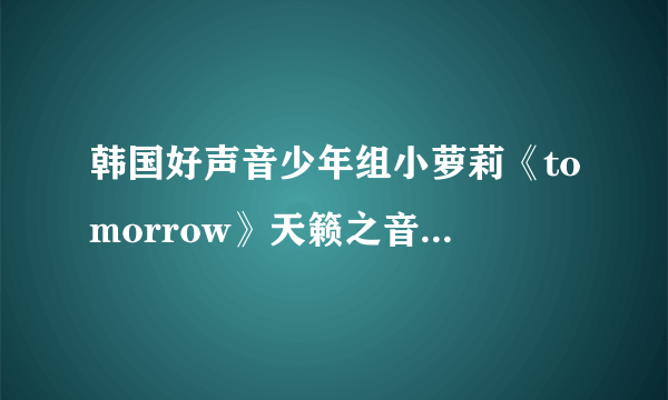 韩国好声音少年组小萝莉《tomorrow》天籁之音的MP3格式，跪求