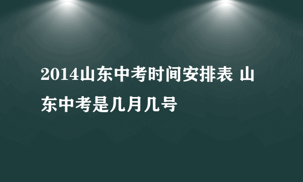 2014山东中考时间安排表 山东中考是几月几号