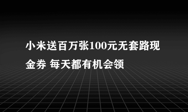 小米送百万张100元无套路现金券 每天都有机会领