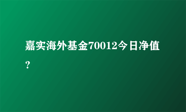 嘉实海外基金70012今日净值？