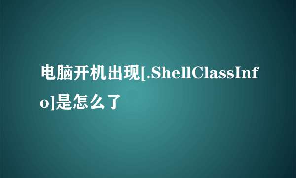 电脑开机出现[.ShellClassInfo]是怎么了