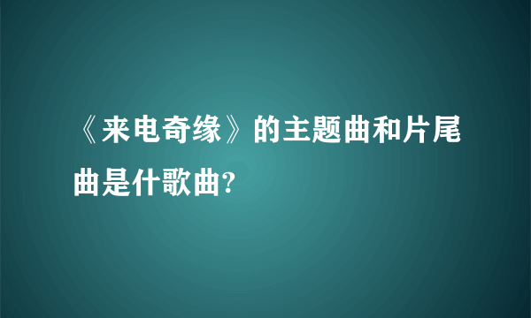 《来电奇缘》的主题曲和片尾曲是什歌曲?