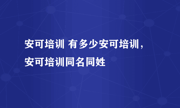 安可培训 有多少安可培训，安可培训同名同姓