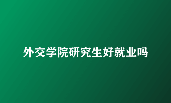 外交学院研究生好就业吗