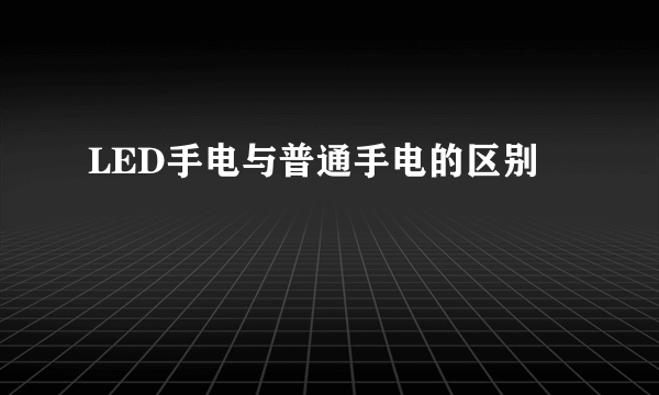 LED手电与普通手电的区别