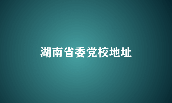湖南省委党校地址