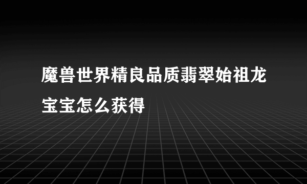 魔兽世界精良品质翡翠始祖龙宝宝怎么获得